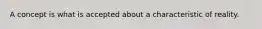 A concept is what is accepted about a characteristic of reality.