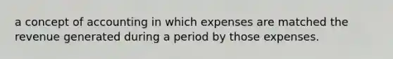 a concept of accounting in which expenses are matched the revenue generated during a period by those expenses.