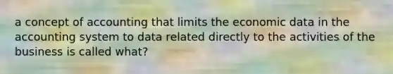 a concept of accounting that limits the economic data in the accounting system to data related directly to the activities of the business is called what?