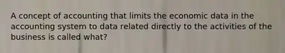 A concept of accounting that limits the economic data in the accounting system to data related directly to the activities of the business is called what?