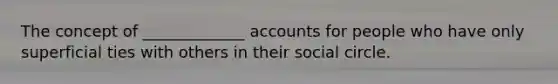 The concept of _____________ accounts for people who have only superficial ties with others in their social circle.