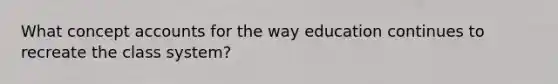 What concept accounts for the way education continues to recreate the class system?