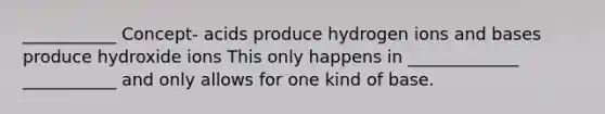 ___________ Concept- acids produce hydrogen ions and bases produce hydroxide ions This only happens in _____________ ___________ and only allows for one kind of base.