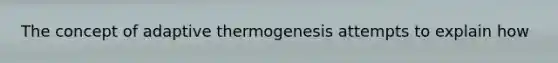 The concept of adaptive thermogenesis attempts to explain how