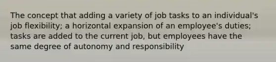 The concept that adding a variety of job tasks to an individual's job flexibility; a horizontal expansion of an employee's duties; tasks are added to the current job, but employees have the same degree of autonomy and responsibility