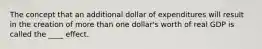 The concept that an additional dollar of expenditures will result in the creation of more than one dollar's worth of real GDP is called the ____ effect.