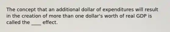 The concept that an additional dollar of expenditures will result in the creation of <a href='https://www.questionai.com/knowledge/keWHlEPx42-more-than' class='anchor-knowledge'>more than</a> one dollar's worth of real GDP is called the ____ effect.