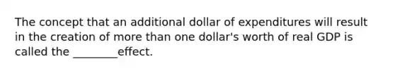 The concept that an additional dollar of expenditures will result in the creation of more than one dollar's worth of real GDP is called the ________effect.