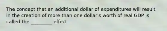 The concept that an additional dollar of expenditures will result in the creation of more than one dollar's worth of real GDP is called the _________ effect