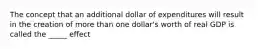 The concept that an additional dollar of expenditures will result in the creation of more than one dollar's worth of real GDP is called the _____ effect