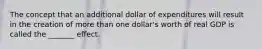 The concept that an additional dollar of expenditures will result in the creation of more than one dollar's worth of real GDP is called the _______ effect.