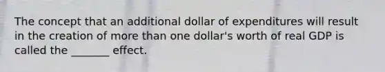 The concept that an additional dollar of expenditures will result in the creation of <a href='https://www.questionai.com/knowledge/keWHlEPx42-more-than' class='anchor-knowledge'>more than</a> one dollar's worth of real GDP is called the _______ effect.