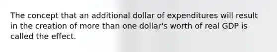 The concept that an additional dollar of expenditures will result in the creation of <a href='https://www.questionai.com/knowledge/keWHlEPx42-more-than' class='anchor-knowledge'>more than</a> one dollar's worth of real GDP is called the effect.