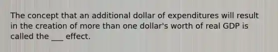 The concept that an additional dollar of expenditures will result in the creation of more than one dollar's worth of real GDP is called the ___ effect.