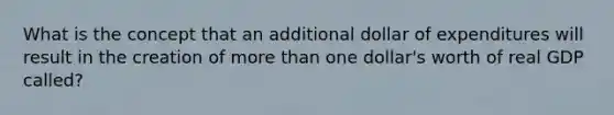 What is the concept that an additional dollar of expenditures will result in the creation of more than one dollar's worth of real GDP called?