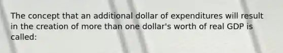 The concept that an additional dollar of expenditures will result in the creation of more than one dollar's worth of real GDP is called: