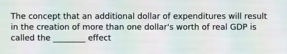 The concept that an additional dollar of expenditures will result in the creation of more than one dollar's worth of real GDP is called the ________ effect