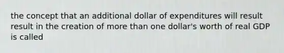 the concept that an additional dollar of expenditures will result result in the creation of <a href='https://www.questionai.com/knowledge/keWHlEPx42-more-than' class='anchor-knowledge'>more than</a> one dollar's worth of real GDP is called