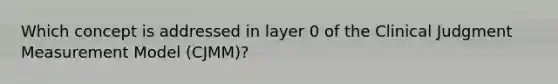 Which concept is addressed in layer 0 of the Clinical Judgment Measurement Model (CJMM)?