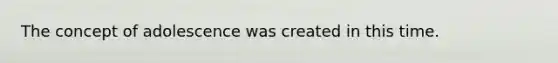 The concept of adolescence was created in this time.