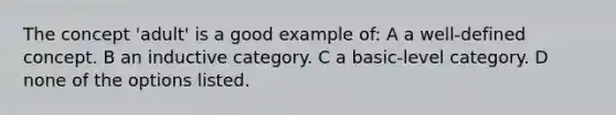 The concept 'adult' is a good example of: A a well-defined concept. B an inductive category. C a basic-level category. D none of the options listed.