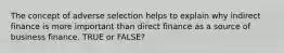 The concept of adverse selection helps to explain why indirect finance is more important than direct finance as a source of business finance. TRUE or FALSE?