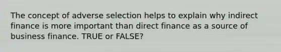 The concept of adverse selection helps to explain why indirect finance is more important than direct finance as a source of business finance. TRUE or FALSE?