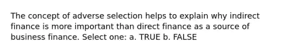 The concept of adverse selection helps to explain why indirect finance is more important than direct finance as a source of business finance. Select one: a. TRUE b. FALSE