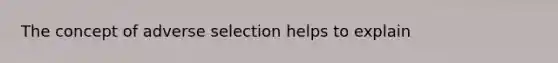 The concept of adverse selection helps to explain