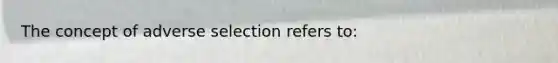 The concept of adverse selection refers to: