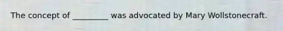 The concept of _________ was advocated by Mary Wollstonecraft.