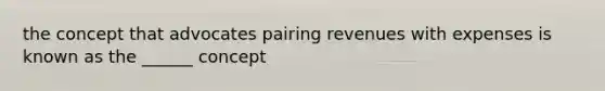 the concept that advocates pairing revenues with expenses is known as the ______ concept