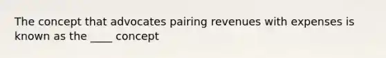 The concept that advocates pairing revenues with expenses is known as the ____ concept