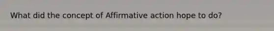 What did the concept of Affirmative action hope to do?