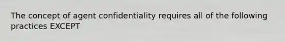 The concept of agent confidentiality requires all of the following practices EXCEPT