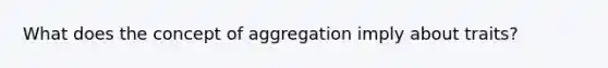 What does the concept of aggregation imply about traits?