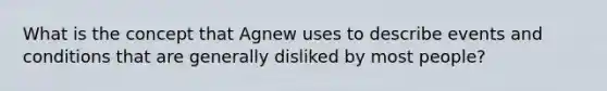 What is the concept that Agnew uses to describe events and conditions that are generally disliked by most people?