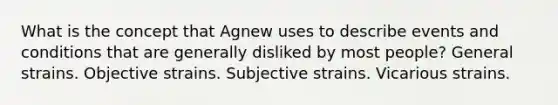 What is the concept that Agnew uses to describe events and conditions that are generally disliked by most people? General strains. Objective strains. Subjective strains. Vicarious strains.