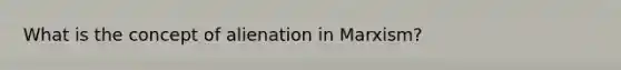What is the concept of alienation in Marxism?