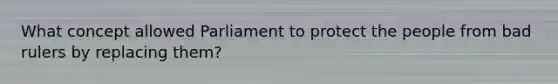 What concept allowed Parliament to protect the people from bad rulers by replacing them?