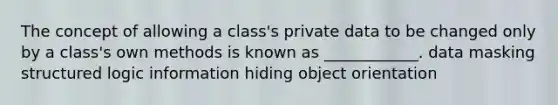 The concept of allowing a class's private data to be changed only by a class's own methods is known as ____________. data masking structured logic information hiding object orientation