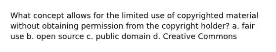 What concept allows for the limited use of copyrighted material without obtaining permission from the copyright holder? a. fair use b. open source c. public domain d. Creative Commons