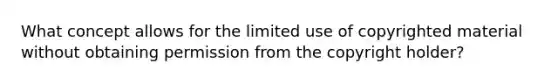 What concept allows for the limited use of copyrighted material without obtaining permission from the copyright holder?