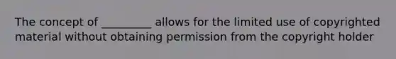 The concept of _________ allows for the limited use of copyrighted material without obtaining permission from the copyright holder