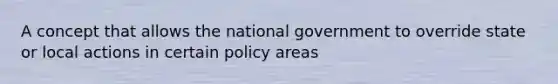 A concept that allows the national government to override state or local actions in certain policy areas