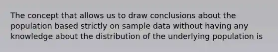 The concept that allows us to draw conclusions about the population based strictly on sample data without having any knowledge about the distribution of the underlying population is