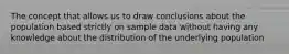 The concept that allows us to draw conclusions about the population based strictly on sample data without having any knowledge about the distribution of the underlying population