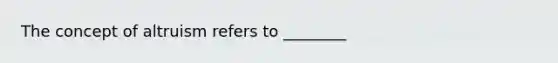 The concept of altruism refers to ________