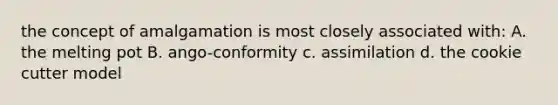 the concept of amalgamation is most closely associated with: A. the melting pot B. ango-conformity c. assimilation d. the cookie cutter model