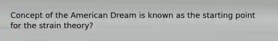 Concept of the American Dream is known as the starting point for the strain theory?